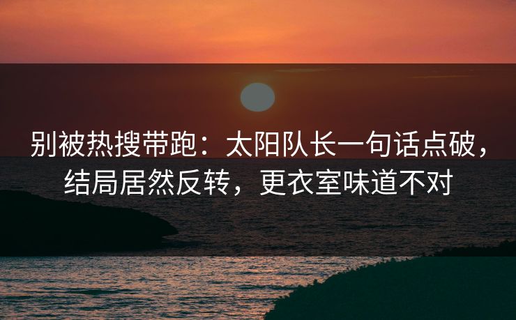 别被热搜带跑：太阳队长一句话点破，结局居然反转，更衣室味道不对  第1张