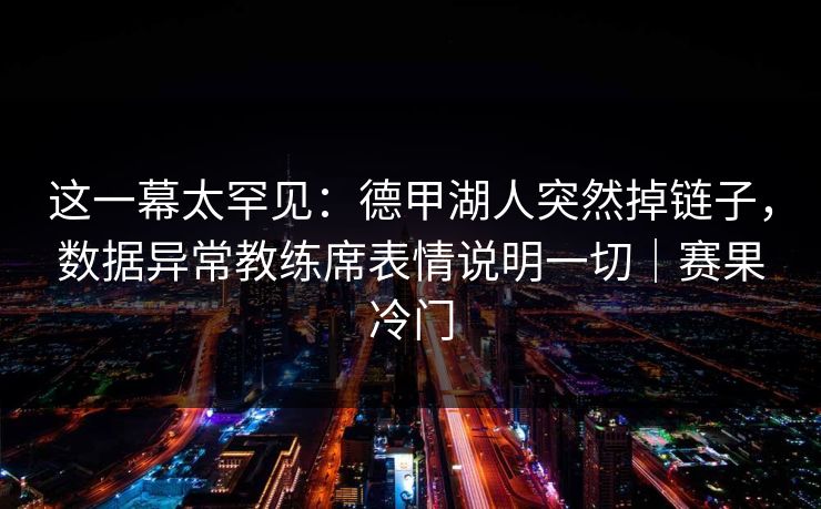 这一幕太罕见：德甲湖人突然掉链子，数据异常教练席表情说明一切｜赛果冷门  第1张