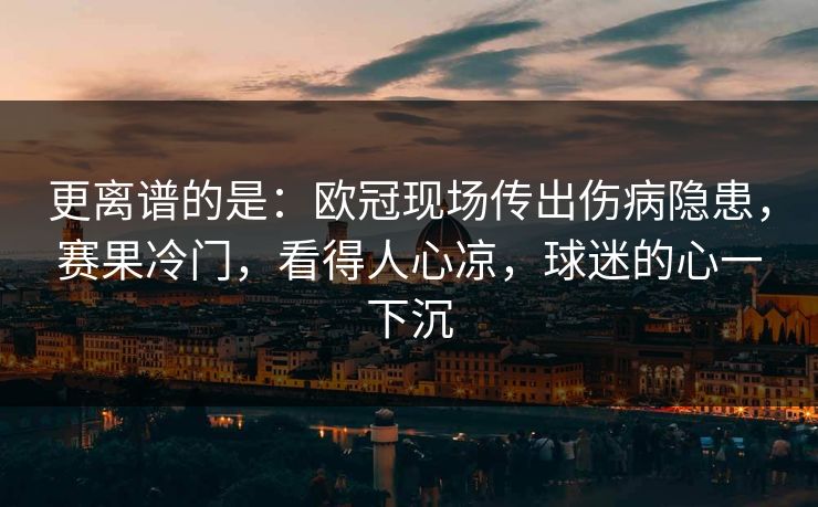 更离谱的是：欧冠现场传出伤病隐患，赛果冷门，看得人心凉，球迷的心一下沉  第1张