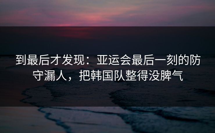 到最后才发现：亚运会最后一刻的防守漏人，把韩国队整得没脾气  第1张
