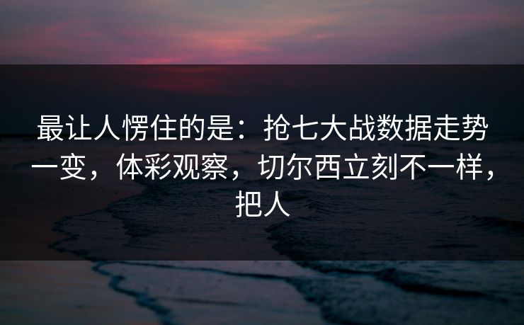 最让人愣住的是：抢七大战数据走势一变，体彩观察，切尔西立刻不一样，把人