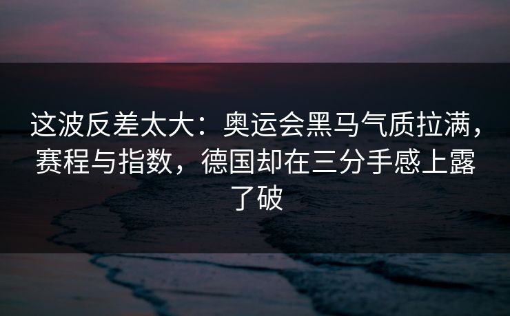 这波反差太大:奥运会黑马气质拉满,赛程与指数,德国却在三分手感上露了破 这波反差太大:奥运会黑马气质拉满,赛程与指数,德国却在三分手感上露了破