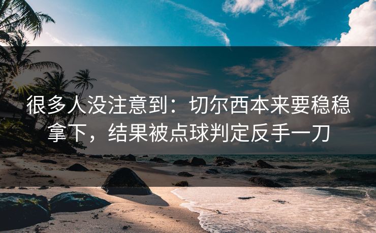 很多人没注意到：切尔西本来要稳稳拿下，结果被点球判定反手一刀